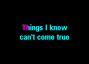 Things I know

can't come true