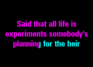 Said that all life is

experiments somebody's
planning for the heir