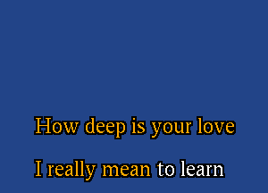 How deep is your love

I really mean to learn