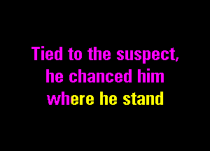 Tied to the suspect,

he chanced him
where he stand