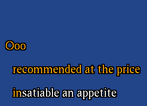 Ooo

recommended at the price

insatiable an appetite