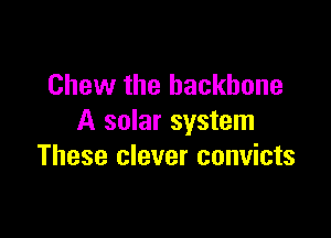 Chew the backbone

A solar system
These clever convicts