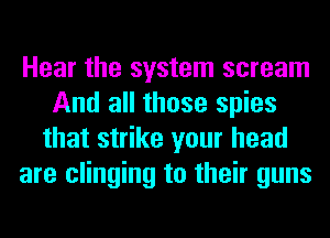 Hear the system scream
And all those spies
that strike your head
are clinging to their guns