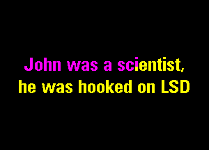 John was a scientist,

he was hooked on LSD