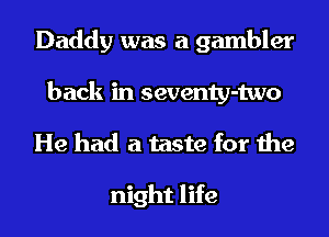Daddy was a gambler
back in seventy-two
He had a taste for the

night life