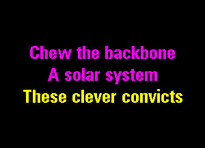 Chew the backbone

A solar system
These clever convicts