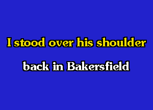 Istood over his shoulder

back in Bakersfield