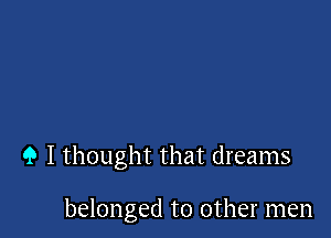 9 I thought that dreams

belonged to other men