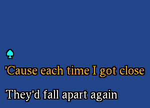 9

'Cause each time I got close

They'd fall apart again