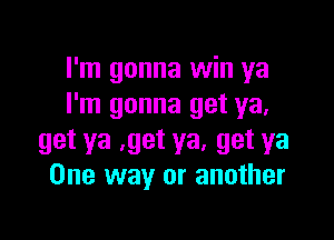 I'm gonna win ya
I'm gonna get ya,

get ya ,get ya, get ya
One way or another