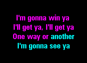 I'm gonna win ya
I'll get ya. I'll get ya

One way or another
I'm gonna see ya