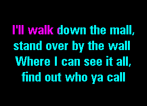 I'll walk down the mall,

stand over by the wall

Where I can see it all,
find out who ya call