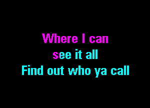 Where I can

see it all
Find out who ya call