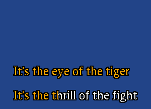 It's the eye of the tiger

It's the thrill of the fight