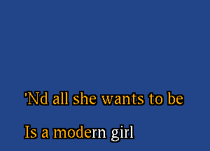 'Nd all she wants to be

Is a modern girl