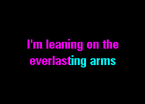 I'm leaning on the

everlasting arms
