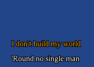 I don't build my world

'Round no single man