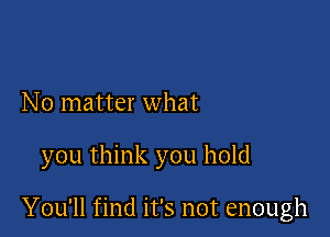 No matter what

you think you hold

You'll find it's not enough