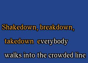 Shakedown, breakdown,

takedown everybody

walks into the crowded line