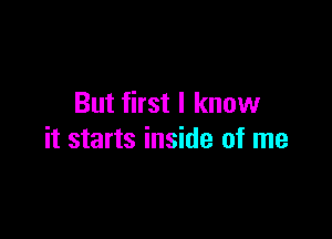 But first I know

it starts inside of me