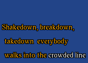 Shakedown, breakdown,

takedown everybody

walks into the crowded line