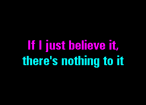 If I just believe it,

there's nothing to it