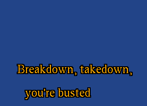 Breakdown, takedown,

you're busted