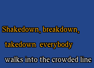 Shakedown, breakdown,

takedown everybody

walks into the crowded line