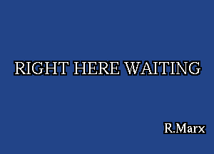 RIGHT HERE WAITING

R.Marx