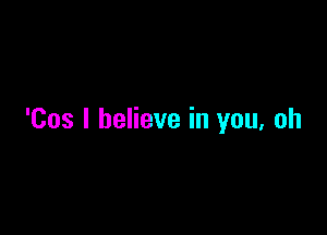 'Cos I believe in you, oh