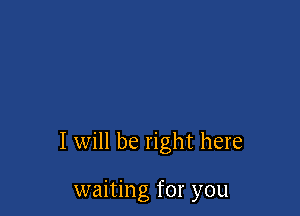 I will be right here

waiting for you