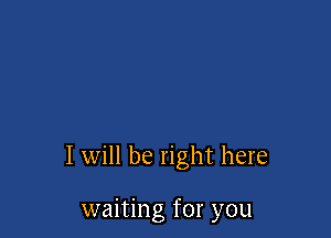 I will be right here

waiting for you