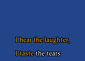 I hear the laughter,

I taste the tears