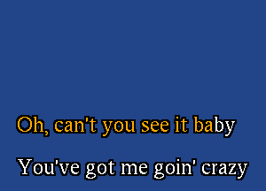 Oh, can't you see it baby

You've got me goin' crazy