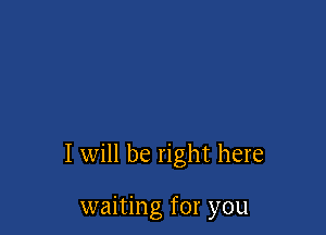 I will be right here

waiting for you