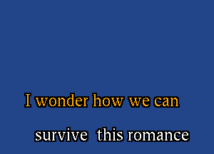 I wonder how we can

survive this romance