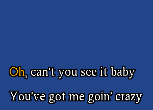 Oh, can't you see it baby

You've got me goin' crazy