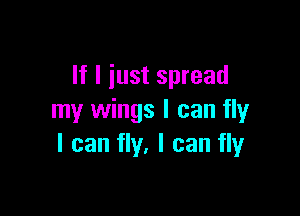 If I just spread

my wings I can fly
I can fly, I can fly