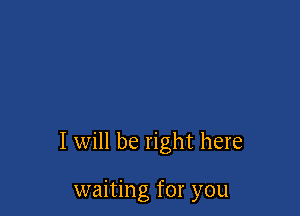 I will be right here

waiting for you