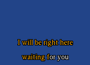 I will be right here

waiting for you