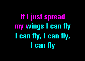 If I just spread
my wings I can fly

I can fly, I can fly.
I can fly