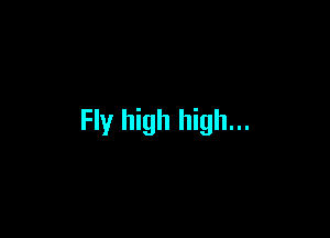 Fly high high...