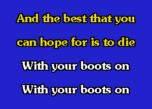 And the best that you
can hope for is to die
With your boots on

With your boots on