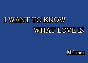 I WANT TO KNOW
WHAT LOVE IS