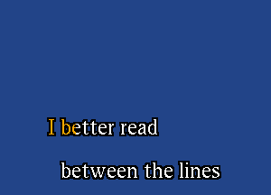 I better read

between the lines