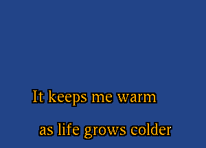 It keeps me warm

as life grows colder