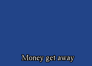 Money get away