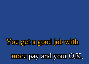 You get a good job with

more pay and your OK.