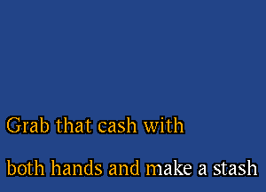Grab that cash with

both hands and make a stash