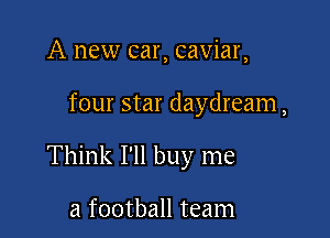 A new car, caviar,

four star daydream,

Think I'll buy me

a football team